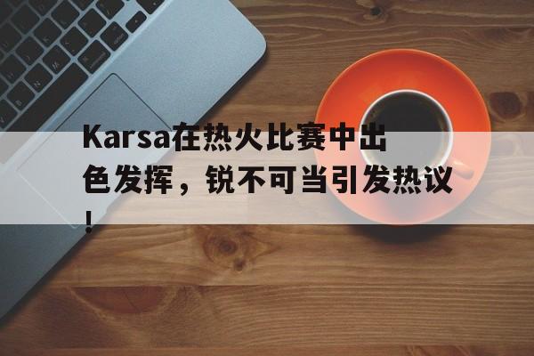 Kaiyun体育Karsa在热火比赛中出色发挥，锐不可当引发热议！