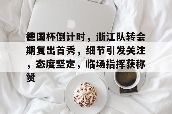 开云体育赛事直播关于德国杯倒计时，浙江队转会期复出首秀，细节引发关注，态度坚定，临场指挥获称赞的信息